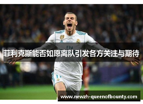 菲利克斯能否如愿离队引发各方关注与期待