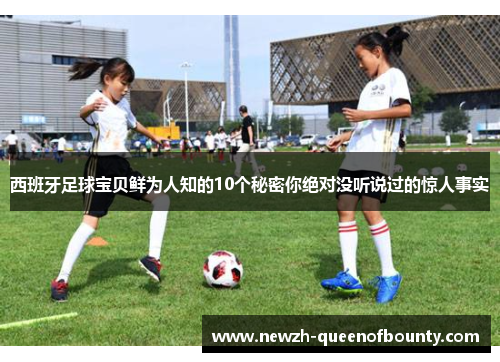 西班牙足球宝贝鲜为人知的10个秘密你绝对没听说过的惊人事实