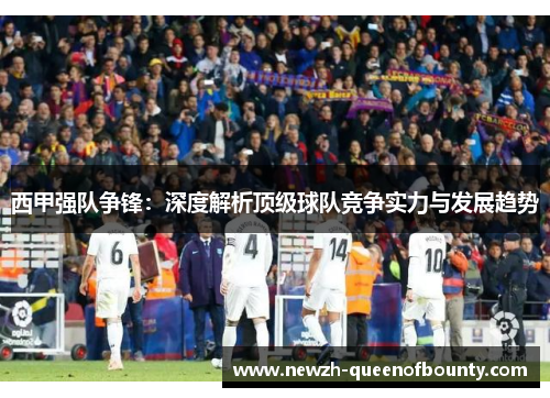 西甲强队争锋:深度解析顶级球队竞争实力与发展趋势 西甲强队争锋:深度解析顶级球队竞争实力与发展趋势