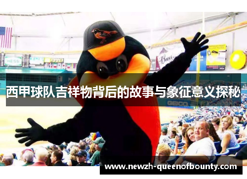 西甲球队吉祥物背后的故事与象征意义探秘 西甲球队吉祥物背后的故事与象征意义探秘