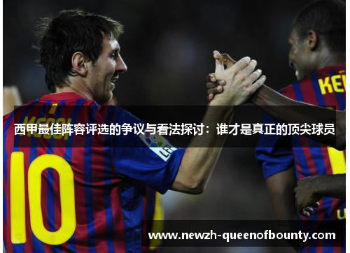 西甲最佳阵容评选的争议与看法探讨:谁才是真正的顶尖球员 西甲最佳阵容评选的争议与看法探讨:谁才是真正的顶尖球员