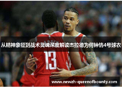 从精神象征到战术灵魂深度解读杰拉德为何钟情4号球衣 从精神象征到战术灵魂深度解读杰拉德为何钟情4号球衣