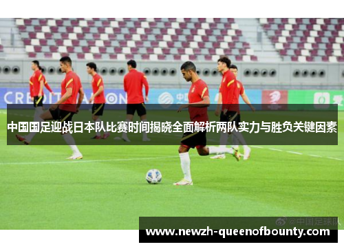 中国国足迎战日本队比赛时间揭晓全面解析两队实力与胜负关键因素 中国国足迎战日本队比赛时间揭晓全面解析两队实力与胜负关键因素