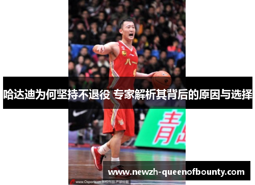 哈达迪为何坚持不退役 专家解析其背后的原因与选择 哈达迪为何坚持不退役 专家解析其背后的原因与选择