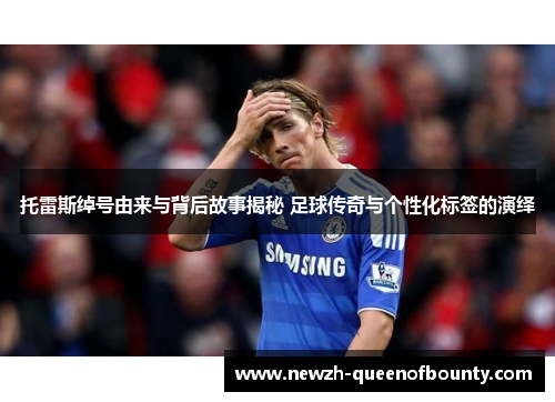 托雷斯绰号由来与背后故事揭秘 足球传奇与个性化标签的演绎