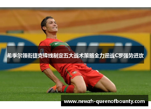 希季尔领衔捷克锋线制定五大战术策略全力迎战C罗强势进攻