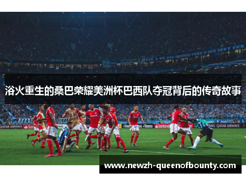 浴火重生的桑巴荣耀美洲杯巴西队夺冠背后的传奇故事