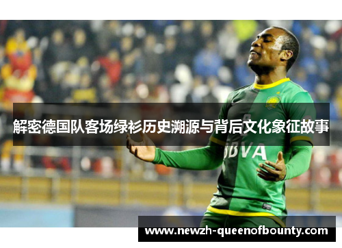 解密德国队客场绿衫历史溯源与背后文化象征故事 解密德国队客场绿衫历史溯源与背后文化象征故事