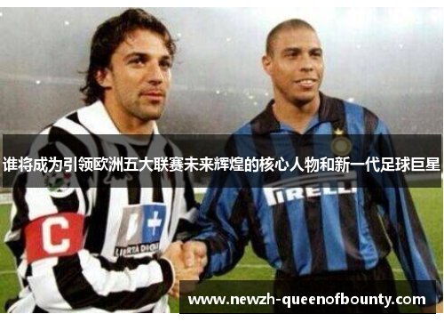 谁将成为引领欧洲五大联赛未来辉煌的核心人物和新一代足球巨星