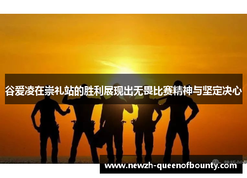 谷爱凌在崇礼站的胜利展现出无畏比赛精神与坚定决心