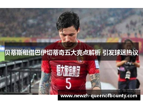 贝蒂斯租借巴伊切蒂奇五大亮点解析 引发球迷热议 贝蒂斯租借巴伊切蒂奇五大亮点解析 引发球迷热议