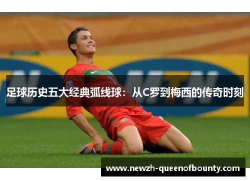 足球历史五大经典弧线球：从C罗到梅西的传奇时刻