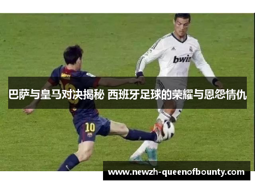 巴萨与皇马对决揭秘 西班牙足球的荣耀与恩怨情仇