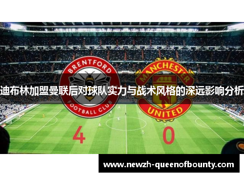 迪布林加盟曼联后对球队实力与战术风格的深远影响分析