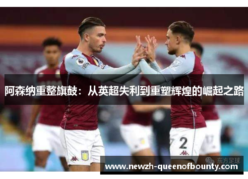 阿森纳重整旗鼓：从英超失利到重塑辉煌的崛起之路