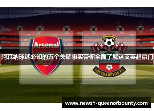 阿森纳球迷必知的五个关键事实带你全面了解这支英超豪门