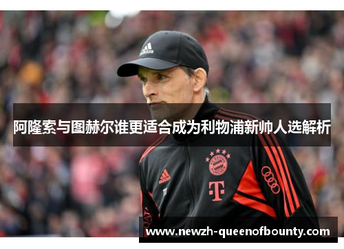 阿隆索与图赫尔谁更适合成为利物浦新帅人选解析