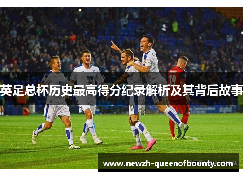 英足总杯历史最高得分纪录解析及其背后故事