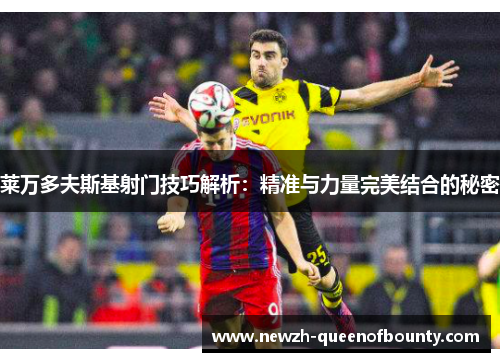 莱万多夫斯基射门技巧解析：精准与力量完美结合的秘密