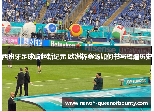 西班牙足球崛起新纪元 欧洲杯赛场如何书写辉煌历史