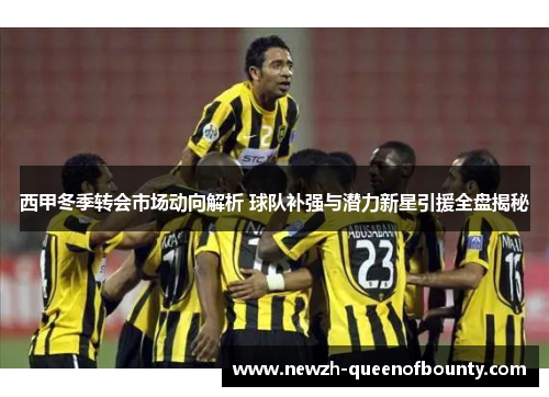 西甲冬季转会市场动向解析 球队补强与潜力新星引援全盘揭秘