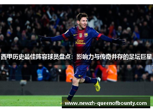 西甲历史最佳阵容球员盘点：影响力与传奇并存的足坛巨星
