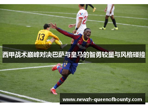西甲战术巅峰对决巴萨与皇马的智勇较量与风格碰撞