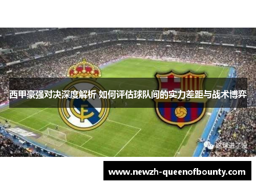 西甲豪强对决深度解析 如何评估球队间的实力差距与战术博弈