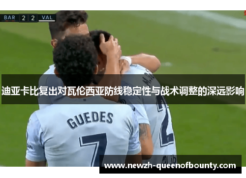 迪亚卡比复出对瓦伦西亚防线稳定性与战术调整的深远影响 迪亚卡比复出对瓦伦西亚防线稳定性与战术调整的深远影响