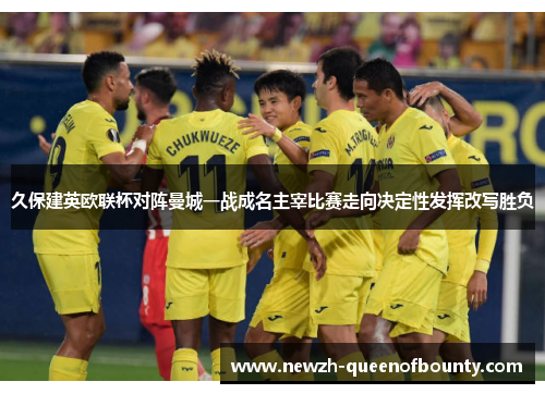 久保建英欧联杯对阵曼城一战成名主宰比赛走向决定性发挥改写胜负