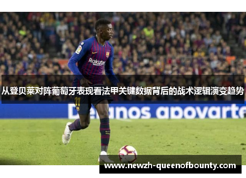 从登贝莱对阵葡萄牙表现看法甲关键数据背后的战术逻辑演变趋势
