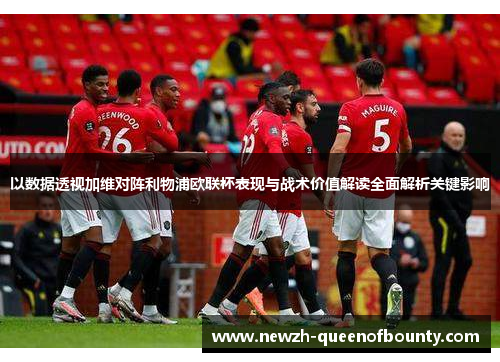 以数据透视加维对阵利物浦欧联杯表现与战术价值解读全面解析关键影响
