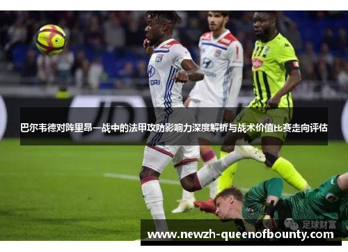 巴尔韦德对阵里昂一战中的法甲攻防影响力深度解析与战术价值比赛走向评估
