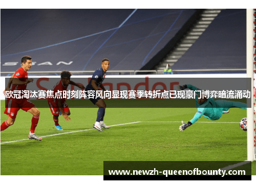 欧冠淘汰赛焦点时刻阵容风向显现赛季转折点已现豪门博弈暗流涌动