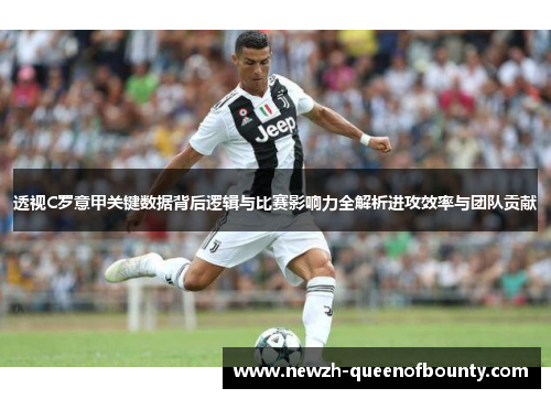 透视C罗意甲关键数据背后逻辑与比赛影响力全解析进攻效率与团队贡献
