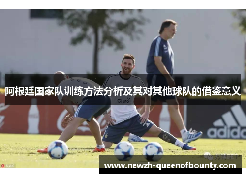 阿根廷国家队训练方法分析及其对其他球队的借鉴意义 阿根廷国家队训练方法分析及其对其他球队的借鉴意义