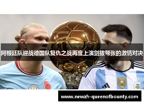 阿根廷队迎战德国队复仇之战再度上演剑拔弩张的激情对决 阿根廷队迎战德国队复仇之战再度上演剑拔弩张的激情对决