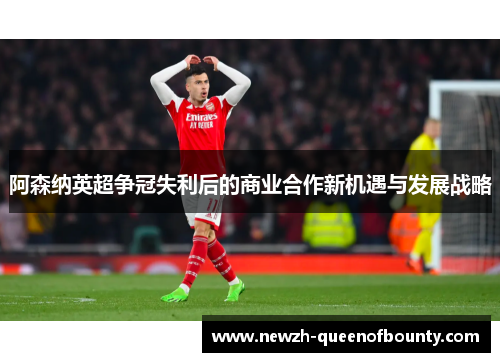 阿森纳英超争冠失利后的商业合作新机遇与发展战略