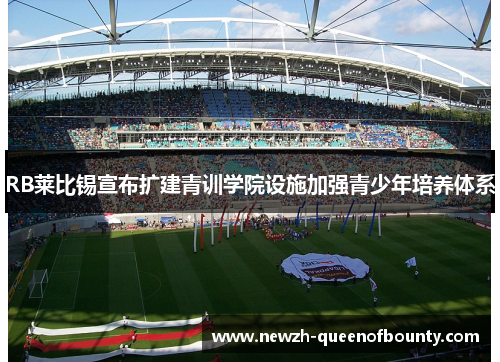 RB莱比锡宣布扩建青训学院设施加强青少年培养体系