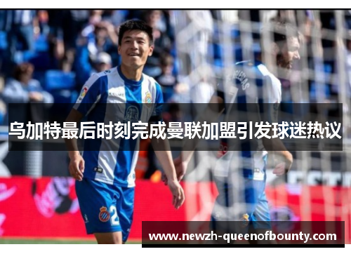 乌加特最后时刻完成曼联加盟引发球迷热议