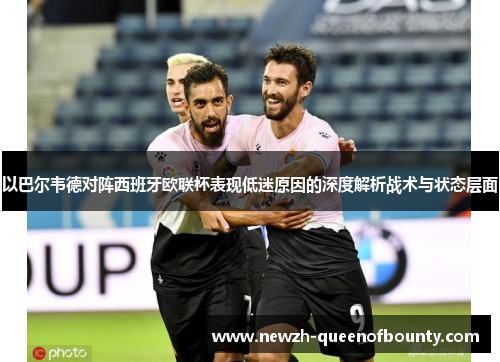 以巴尔韦德对阵西班牙欧联杯表现低迷原因的深度解析战术与状态层面