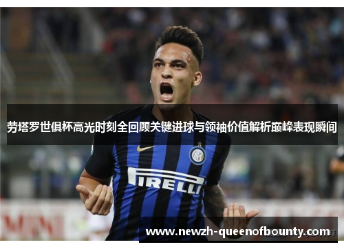 劳塔罗世俱杯高光时刻全回顾关键进球与领袖价值解析巅峰表现瞬间 劳塔罗世俱杯高光时刻全回顾关键进球与领袖价值解析巅峰表现瞬间