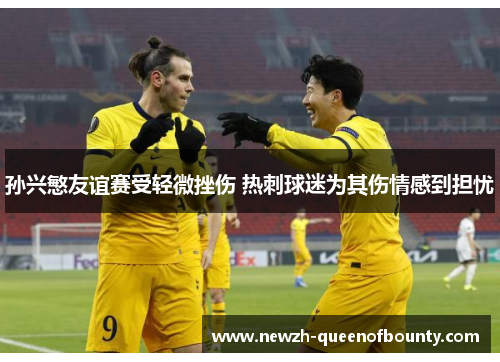 孙兴慜友谊赛受轻微挫伤 热刺球迷为其伤情感到担忧