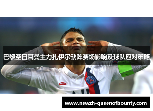 巴黎圣日耳曼主力扎伊尔缺阵赛场影响及球队应对策略