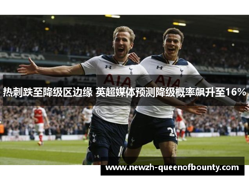 热刺跌至降级区边缘 英超媒体预测降级概率飙升至16% 热刺跌至降级区边缘 英超媒体预测降级概率飙升至16%
