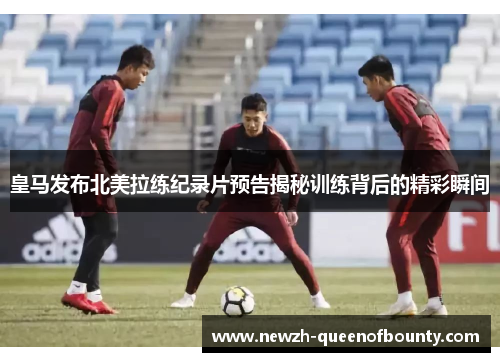 皇马发布北美拉练纪录片预告揭秘训练背后的精彩瞬间