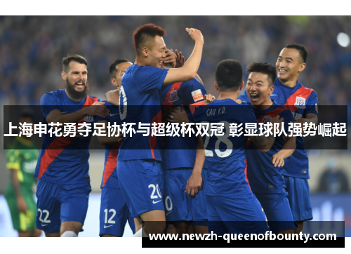 上海申花勇夺足协杯与超级杯双冠 彰显球队强势崛起