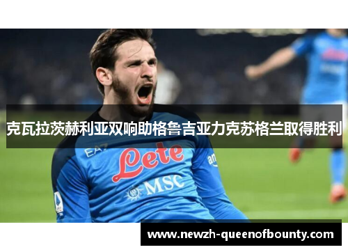 克瓦拉茨赫利亚双响助格鲁吉亚力克苏格兰取得胜利 克瓦拉茨赫利亚双响助格鲁吉亚力克苏格兰取得胜利