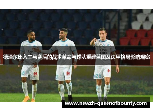 德泽尔比入主马赛后的战术革命与球队重建蓝图及法甲格局影响观察
